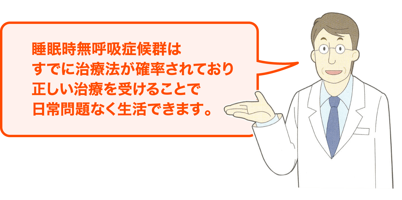 睡眠時無呼吸症候群はすでに治療法が確率されており正しい治療を受けることで日常問題なく生活できます。